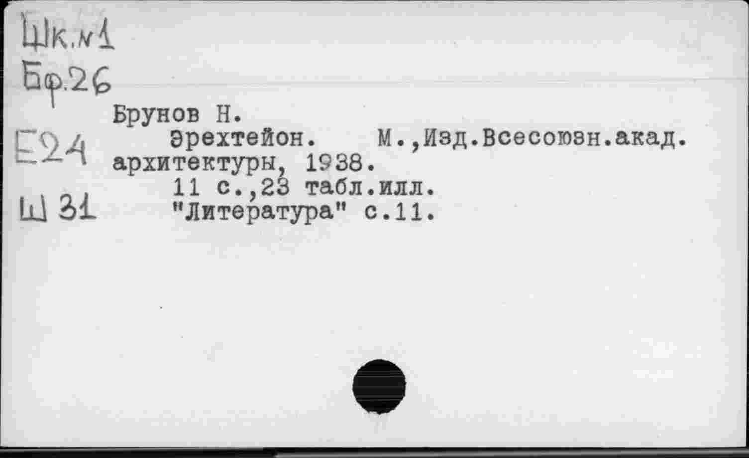 ﻿UlK.vi
Bep.žG
E24
mai
Брунов H.
Эрехтейон. M.,Изд.Всесоюзн.акад, архитектуры, 1938.
11 с.,23 табл.илл.
’’Литература" с. 11.